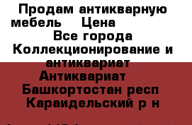 Продам антикварную мебель  › Цена ­ 200 000 - Все города Коллекционирование и антиквариат » Антиквариат   . Башкортостан респ.,Караидельский р-н